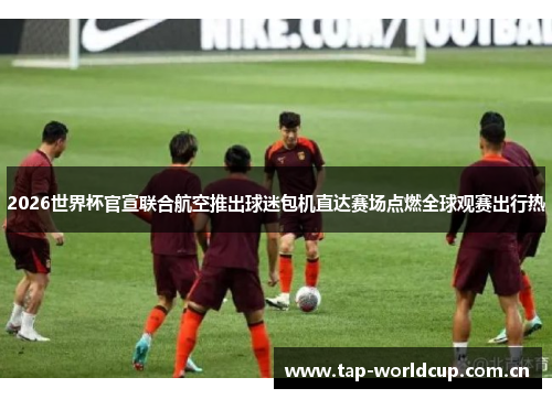 2026世界杯官宣联合航空推出球迷包机直达赛场点燃全球观赛出行热 2026世界杯官宣联合航空推出球迷包机直达赛场点燃全球观赛出行热